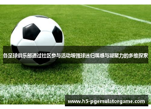 各足球俱乐部通过社区参与活动增强球迷归属感与凝聚力的多维探索 各足球俱乐部通过社区参与活动增强球迷归属感与凝聚力的多维探索