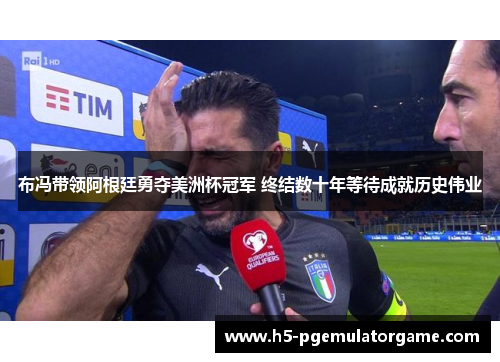 布冯带领阿根廷勇夺美洲杯冠军 终结数十年等待成就历史伟业
