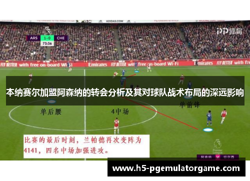 本纳赛尔加盟阿森纳的转会分析及其对球队战术布局的深远影响