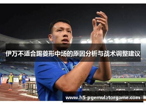 伊万不适合踢菱形中场的原因分析与战术调整建议