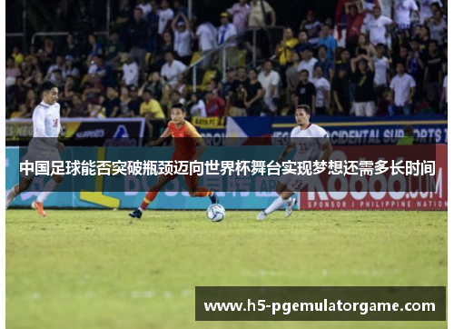 中国足球能否突破瓶颈迈向世界杯舞台实现梦想还需多长时间 中国足球能否突破瓶颈迈向世界杯舞台实现梦想还需多长时间