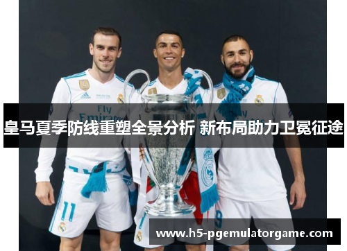皇马夏季防线重塑全景分析 新布局助力卫冕征途
