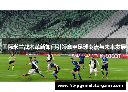 国际米兰战术革新如何引领意甲足球潮流与未来发展