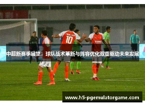 中超新赛季展望：球队战术革新与阵容优化双重驱动未来发展