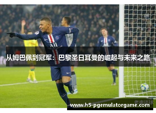 从姆巴佩到冠军：巴黎圣日耳曼的崛起与未来之路