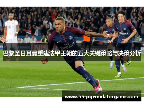 巴黎圣日耳曼重建法甲王朝的五大关键策略与决策分析