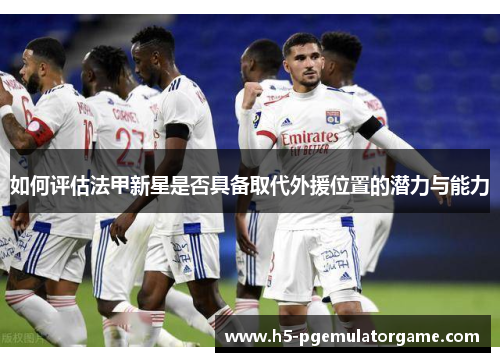 如何评估法甲新星是否具备取代外援位置的潜力与能力