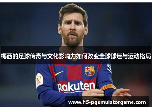 梅西的足球传奇与文化影响力如何改变全球球迷与运动格局