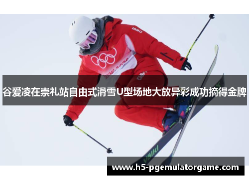 谷爱凌在崇礼站自由式滑雪U型场地大放异彩成功摘得金牌