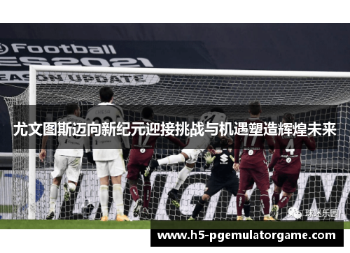 尤文图斯迈向新纪元迎接挑战与机遇塑造辉煌未来