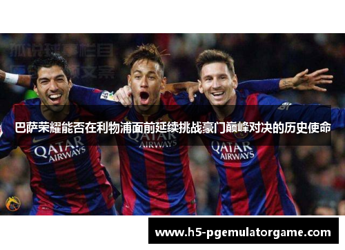 巴萨荣耀能否在利物浦面前延续挑战豪门巅峰对决的历史使命
