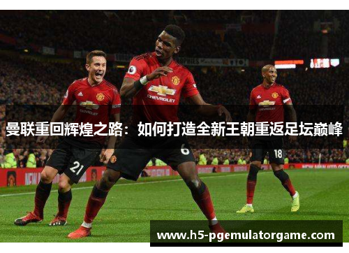 曼联重回辉煌之路：如何打造全新王朝重返足坛巅峰