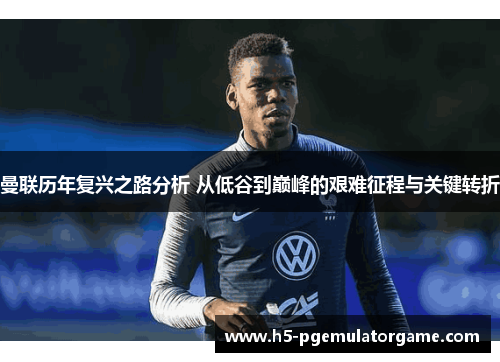 曼联历年复兴之路分析 从低谷到巅峰的艰难征程与关键转折