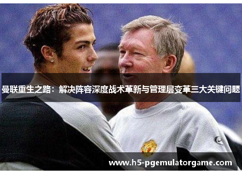 曼联重生之路：解决阵容深度战术革新与管理层变革三大关键问题