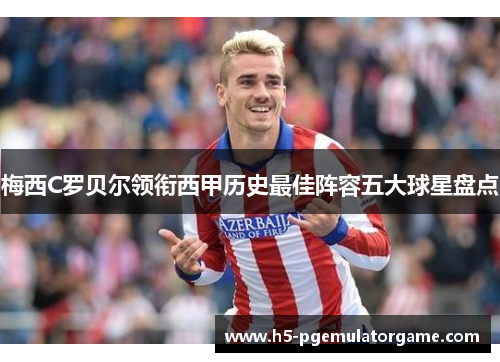 梅西C罗贝尔领衔西甲历史最佳阵容五大球星盘点