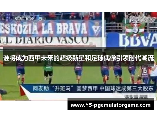 谁将成为西甲未来的超级新星和足球偶像引领时代潮流
