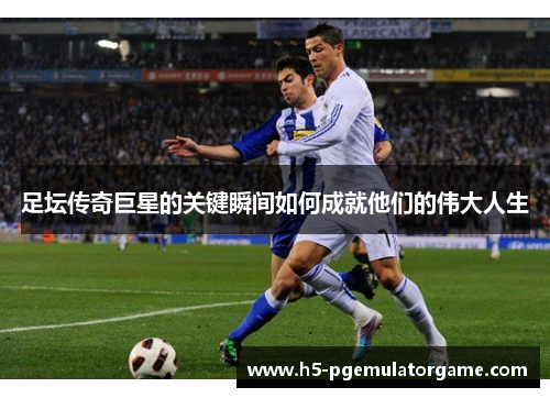 足坛传奇巨星的关键瞬间如何成就他们的伟大人生