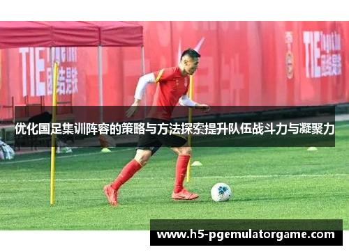 优化国足集训阵容的策略与方法探索提升队伍战斗力与凝聚力