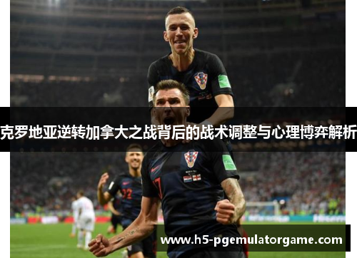 克罗地亚逆转加拿大之战背后的战术调整与心理博弈解析