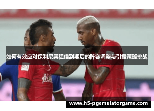 如何有效应对保利尼奥租借到期后的阵容调整与引援策略挑战