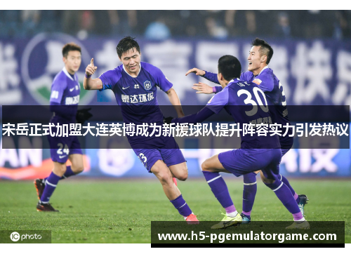 宋岳正式加盟大连英博成为新援球队提升阵容实力引发热议