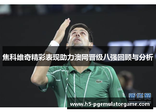 焦科维奇精彩表现助力澳网晋级八强回顾与分析