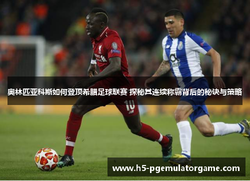 奥林匹亚科斯如何登顶希腊足球联赛 探秘其连续称霸背后的秘诀与策略 奥林匹亚科斯如何登顶希腊足球联赛 探秘其连续称霸背后的秘诀与策略