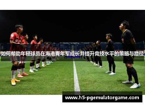 如何帮助年轻球员在海港青年军成长并提升竞技水平的策略与路径