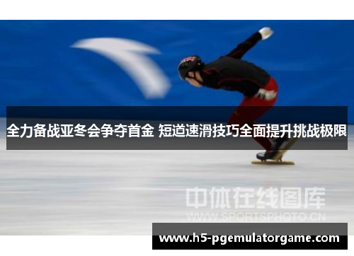 全力备战亚冬会争夺首金 短道速滑技巧全面提升挑战极限