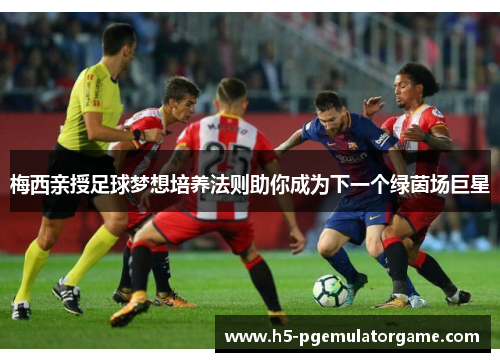梅西亲授足球梦想培养法则助你成为下一个绿茵场巨星