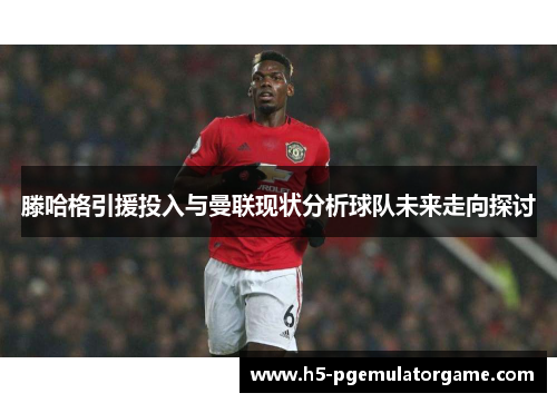 滕哈格引援投入与曼联现状分析球队未来走向探讨 滕哈格引援投入与曼联现状分析球队未来走向探讨