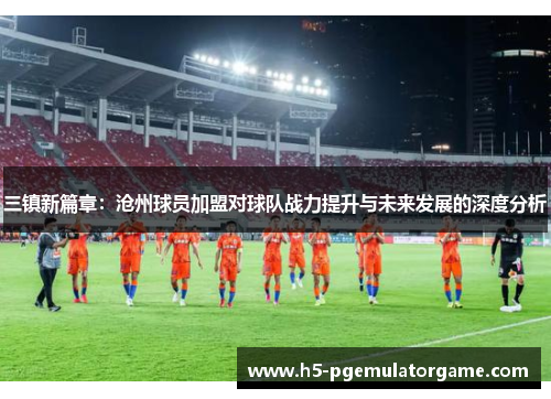 三镇新篇章：沧州球员加盟对球队战力提升与未来发展的深度分析