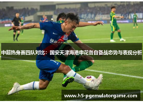中超热身赛四队对比：国安天津海港申花各自备战态势与表现分析