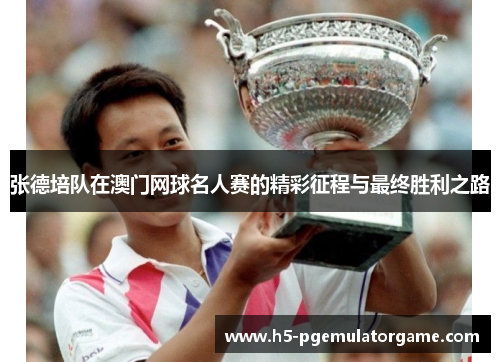 张德培队在澳门网球名人赛的精彩征程与最终胜利之路
