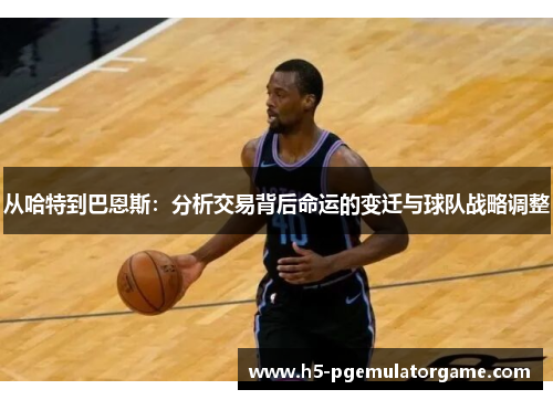 从哈特到巴恩斯：分析交易背后命运的变迁与球队战略调整