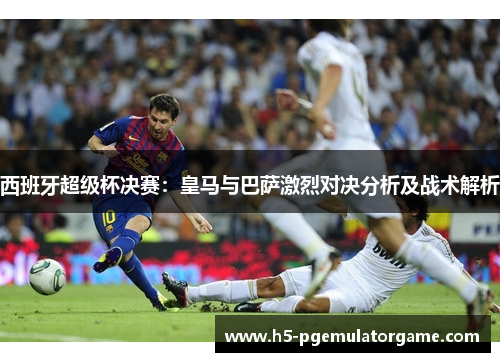 西班牙超级杯决赛：皇马与巴萨激烈对决分析及战术解析