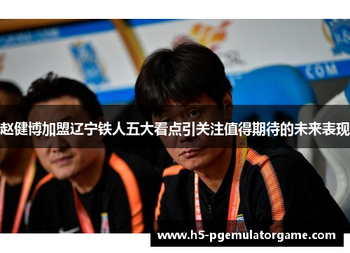 赵健博加盟辽宁铁人五大看点引关注值得期待的未来表现