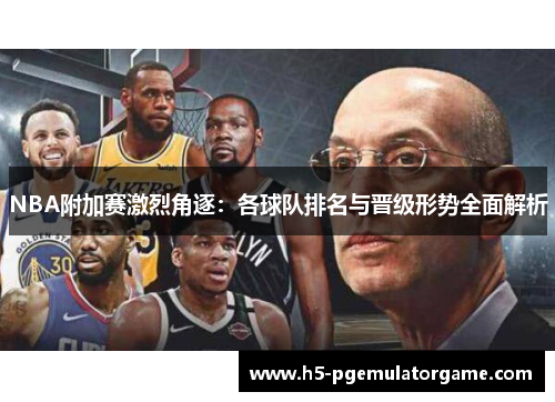 NBA附加赛激烈角逐：各球队排名与晋级形势全面解析