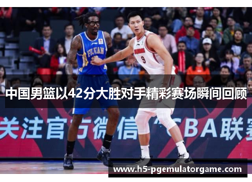 中国男篮以42分大胜对手精彩赛场瞬间回顾