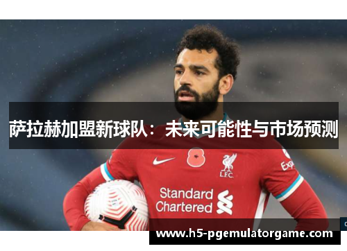 萨拉赫加盟新球队：未来可能性与市场预测