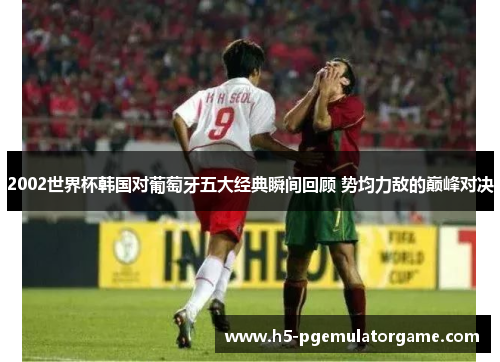 2002世界杯韩国对葡萄牙五大经典瞬间回顾 势均力敌的巅峰对决