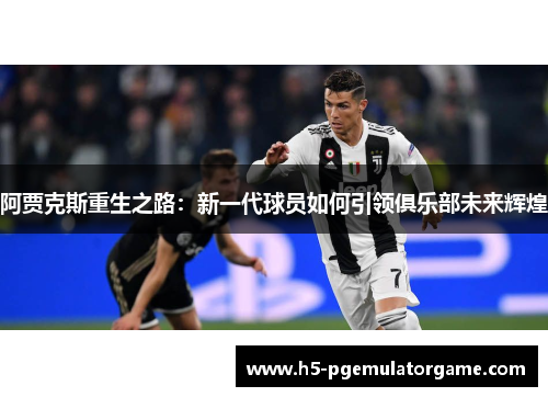 阿贾克斯重生之路：新一代球员如何引领俱乐部未来辉煌