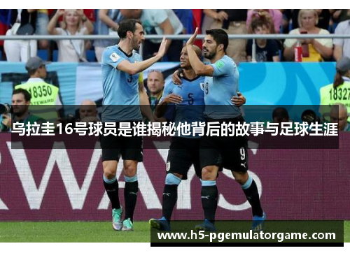 乌拉圭16号球员是谁揭秘他背后的故事与足球生涯 乌拉圭16号球员是谁揭秘他背后的故事与足球生涯