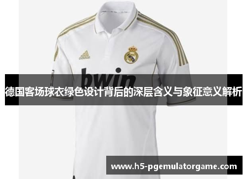 德国客场球衣绿色设计背后的深层含义与象征意义解析 德国客场球衣绿色设计背后的深层含义与象征意义解析
