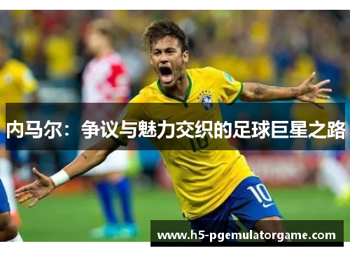 内马尔：争议与魅力交织的足球巨星之路