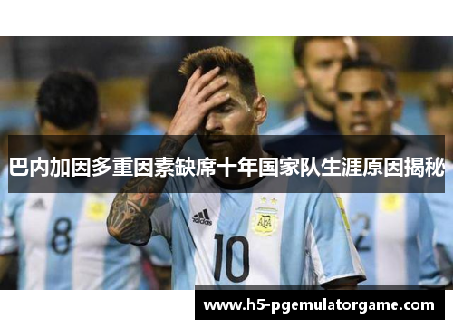 巴内加因多重因素缺席十年国家队生涯原因揭秘 巴内加因多重因素缺席十年国家队生涯原因揭秘