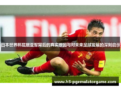 日本世界杯屈居亚军背后的真实原因与对未来足球发展的深刻启示 日本世界杯屈居亚军背后的真实原因与对未来足球发展的深刻启示