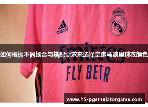 如何根据不同场合与搭配需求来选择皇家马德里球衣颜色 如何根据不同场合与搭配需求来选择皇家马德里球衣颜色