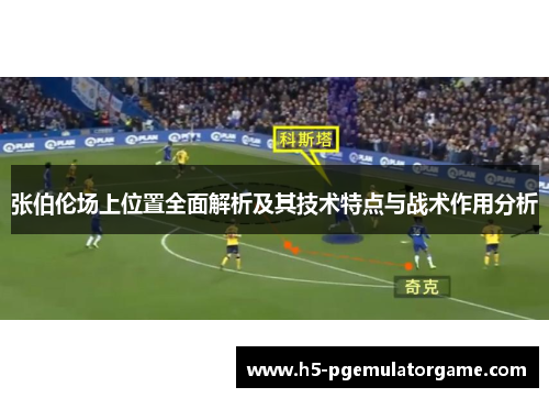 张伯伦场上位置全面解析及其技术特点与战术作用分析 张伯伦场上位置全面解析及其技术特点与战术作用分析