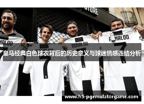 皇马经典白色球衣背后的历史意义与球迷情感连结分析 皇马经典白色球衣背后的历史意义与球迷情感连结分析